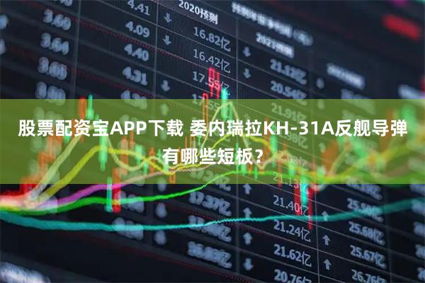 股票配资宝APP下载 委内瑞拉KH-31A反舰导弹有哪些短板?