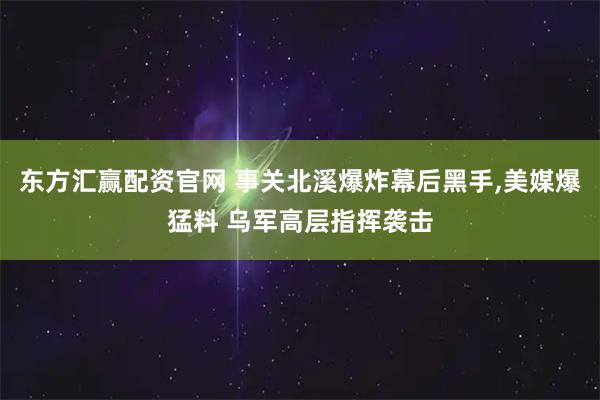 东方汇赢配资官网 事关北溪爆炸幕后黑手,美媒爆猛料 乌军高层指挥袭击