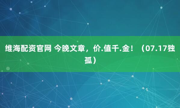 维海配资官网 今晚文章,价.值千.金!(07.17独孤)