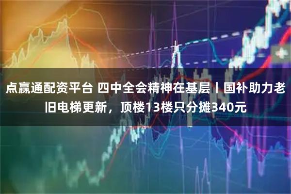 点赢通配资平台 四中全会精神在基层丨国补助力老旧电梯更新,顶楼13楼只分摊340元