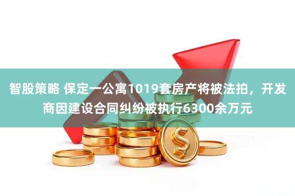 智股策略 保定一公寓1019套房产将被法拍,开发商因建设合同纠纷被执行6300余万元