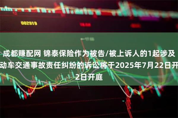 成都赚配网 锦泰保险作为被告/被上诉人的1起涉及机动车交通事故责任纠纷的诉讼将于2025年7月22日开庭