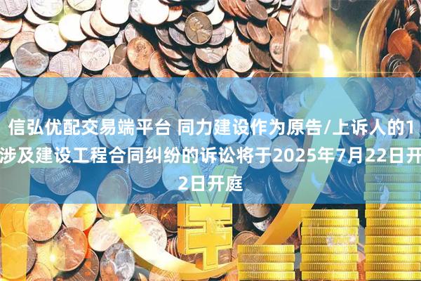 信弘优配交易端平台 同力建设作为原告/上诉人的1起涉及建设工程合同纠纷的诉讼将于2025年7月22日开庭