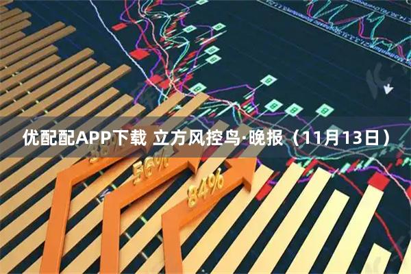 优配配APP下载 立方风控鸟·晚报(11月13日)