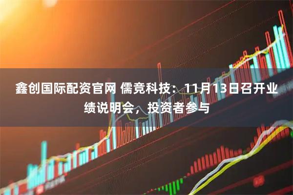 鑫创国际配资官网 儒竞科技:11月13日召开业绩说明会,投资者参与