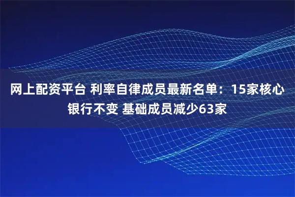 网上配资平台 利率自律成员最新名单:15家核心银行不变 基础成员减少63家