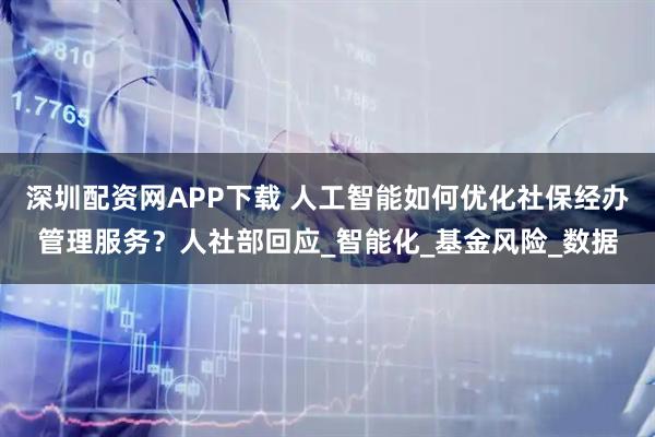 深圳配资网APP下载 人工智能如何优化社保经办管理服务?人社部回应_智能化_基金风险_数据