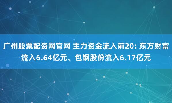 广州股票配资网官网 主力资金流入前20: 东方财富流入6.64亿元、包钢股份流入6.17亿元