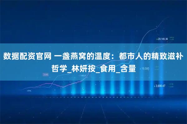 数据配资官网 一盏燕窝的温度:都市人的精致滋补哲学_林妍按_食用_含量