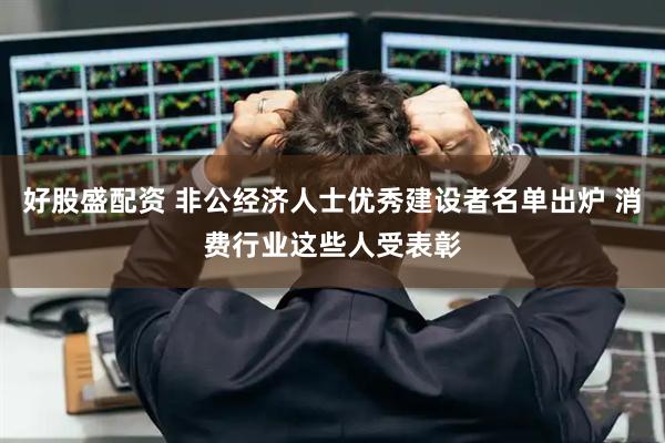 好股盛配资 非公经济人士优秀建设者名单出炉 消费行业这些人受表彰