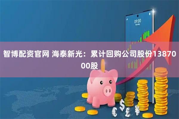 智博配资官网 海泰新光：累计回购公司股份1387000股