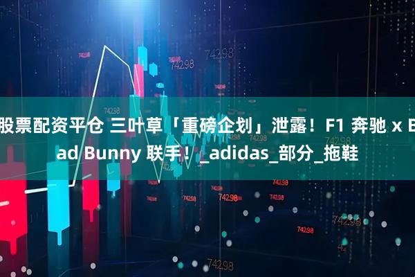 股票配资平仓 三叶草「重磅企划」泄露!F1 奔驰 x Bad Bunny 联手!_adidas_部分_拖鞋