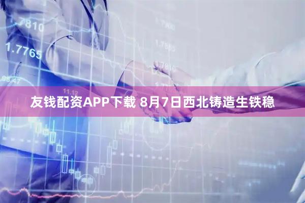 友钱配资APP下载 8月7日西北铸造生铁稳