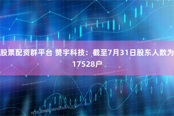 股票配资群平台 赞宇科技：截至7月31日股东人数为17528户