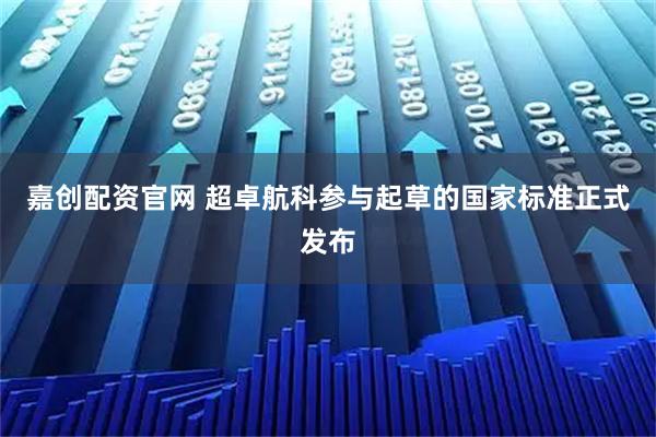嘉创配资官网 超卓航科参与起草的国家标准正式发布
