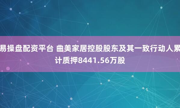 易操盘配资平台 曲美家居控股股东及其一致行动人累计质押8441.56万股