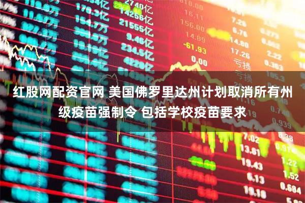 红股网配资官网 美国佛罗里达州计划取消所有州级疫苗强制令 包括学校疫苗要求