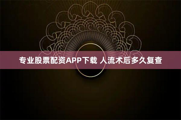 专业股票配资APP下载 人流术后多久复查