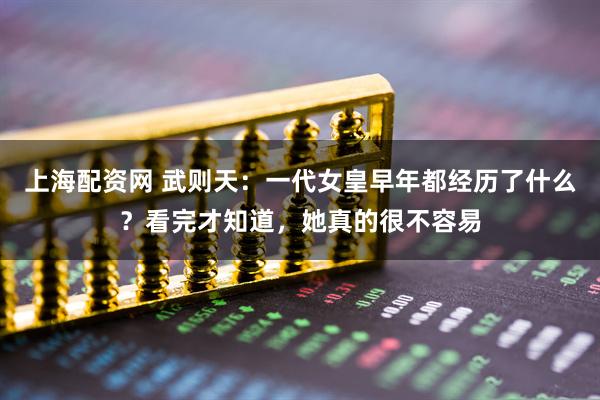 上海配资网 武则天:一代女皇早年都经历了什么?看完才知道,她真的很不容易