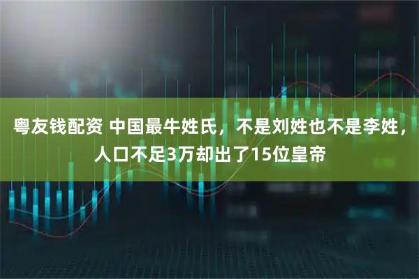 粤友钱配资 中国最牛姓氏,不是刘姓也不是李姓,人口不足3万却出了15位皇帝