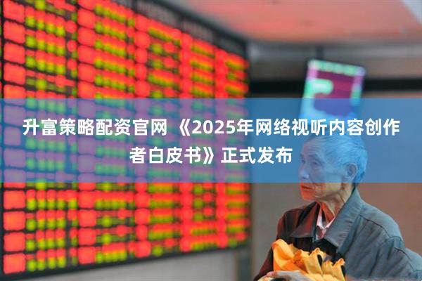 升富策略配资官网 《2025年网络视听内容创作者白皮书》正式发布