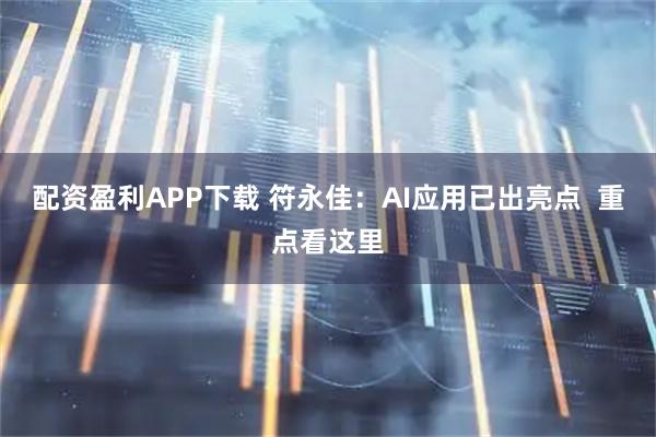 配资盈利APP下载 符永佳:AI应用已出亮点 重点看这里
