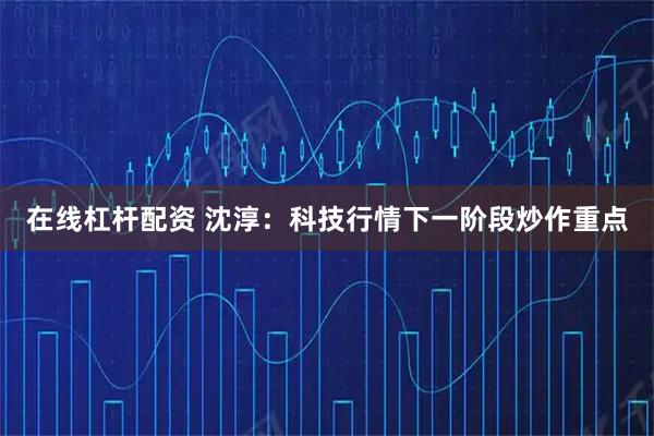 在线杠杆配资 沈淳:科技行情下一阶段炒作重点