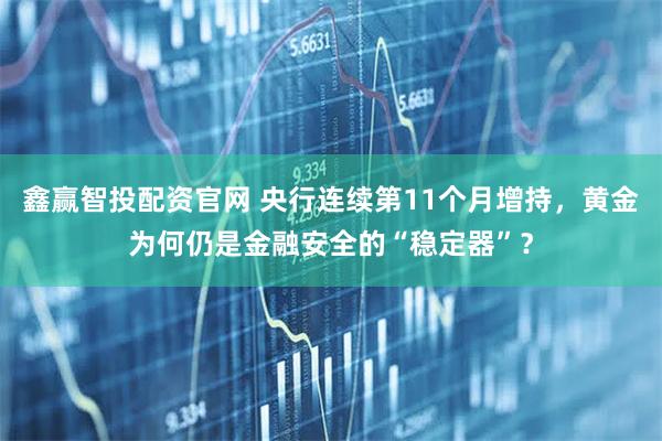 鑫赢智投配资官网 央行连续第11个月增持，黄金为何仍是金融安全的“稳定器”？