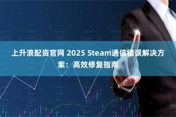 上升浪配资官网 2025 Steam通信错误解决方案:高效修复指南