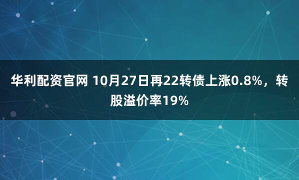 华利配资官网 10月27日再22转债上涨0.8%,转股溢价率19%