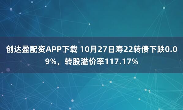 创达盈配资APP下载 10月27日寿22转债下跌0.09%,转股溢价率117.17%