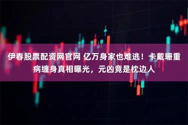 伊春股票配资网官网 亿万身家也难逃！卡戴珊重病缠身真相曝光，元凶竟是枕边人