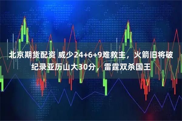 北京期货配资 威少24+6+9难救主，火箭旧将破纪录亚历山大30分，雷霆双杀国王