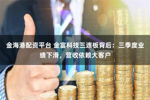 金海港配资平台 金富科技三连板背后：三季度业绩下滑，营收依赖大客户