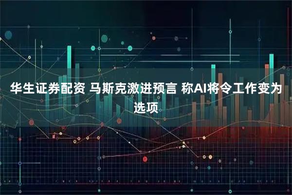 华生证券配资 马斯克激进预言 称AI将令工作变为选项