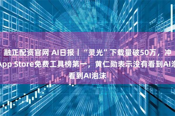 融正配资官网 AI日报丨“灵光”下载量破50万，冲上App Store免费工具榜第一，黄仁勋表示没有看到AI泡沫