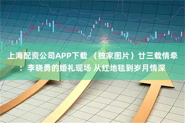 上海配资公司APP下载 （独家图片）廿三载情牵：李晓勇的婚礼现场 从红地毯到岁月情深