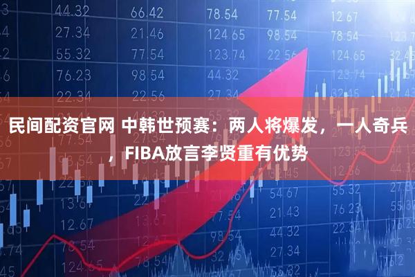 民间配资官网 中韩世预赛：两人将爆发，一人奇兵，FIBA放言李贤重有优势