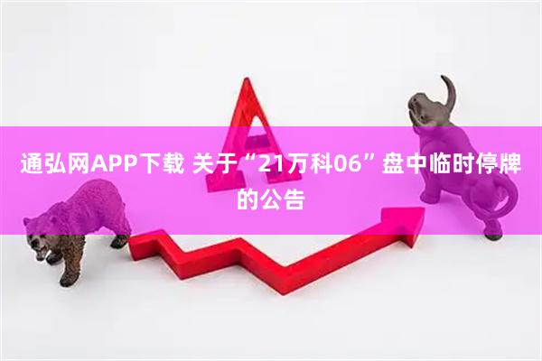 通弘网APP下载 关于“21万科06”盘中临时停牌的公告
