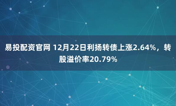 易投配资官网 12月22日利扬转债上涨2.64%，转股溢价率20.79%