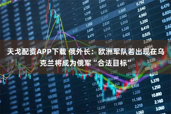 天戈配资APP下载 俄外长：欧洲军队若出现在乌克兰将成为俄军“合法目标”