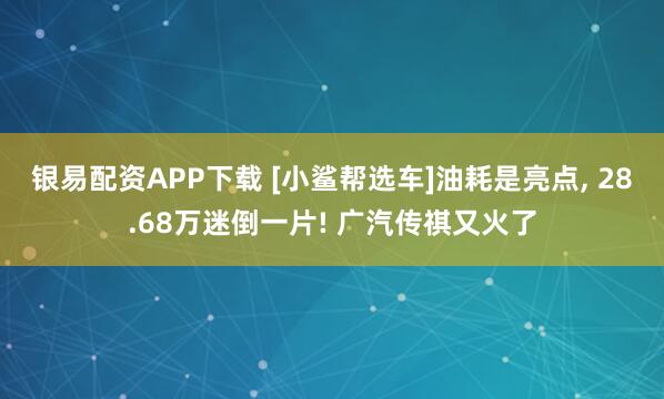 银易配资APP下载 [小鲨帮选车]油耗是亮点, 28.68万迷倒一片! 广汽传祺又火了