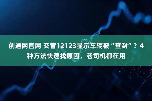 创通网官网 交管12123显示车辆被“查封”？4种方法快速找原因，老司机都在用