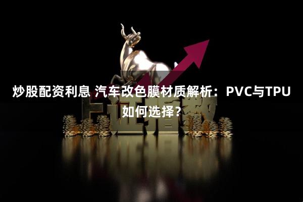 炒股配资利息 汽车改色膜材质解析：PVC与TPU如何选择？