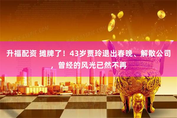 升福配资 摊牌了！43岁贾玲退出春晚、解散公司，曾经的风光已然不再