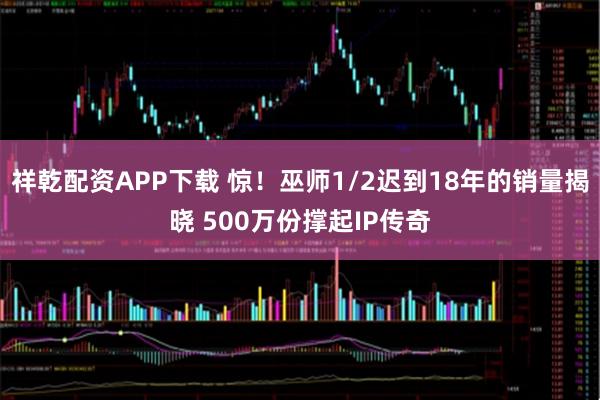 祥乾配资APP下载 惊！巫师1/2迟到18年的销量揭晓 500万份撑起IP传奇
