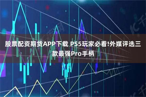 股票配资期货APP下载 PS5玩家必看!外媒评选三款最强Pro手柄