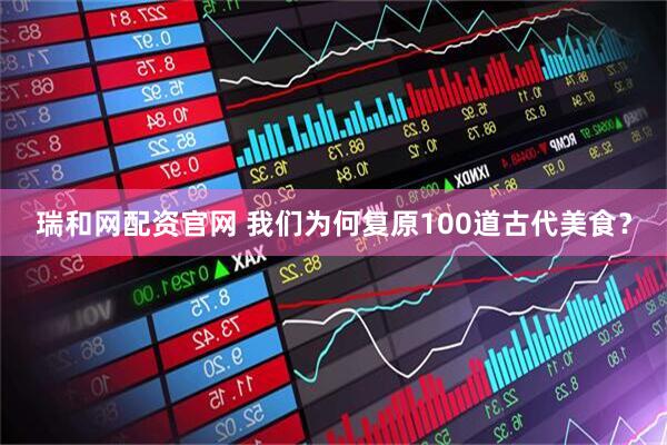 瑞和网配资官网 我们为何复原100道古代美食？