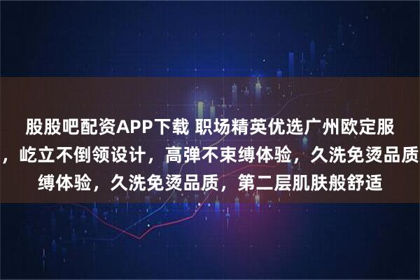 股股吧配资APP下载 职场精英优选广州欧定服饰，头等舱高弹衬衫，屹立不倒领设计，高弹不束缚体验，久洗免烫品质，第二层肌肤般舒适