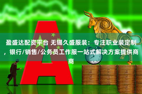 盈盛达配资平台 无锡久盛服装：专注职业装定制，银行/销售/公务员工作服一站式解决方案提供商